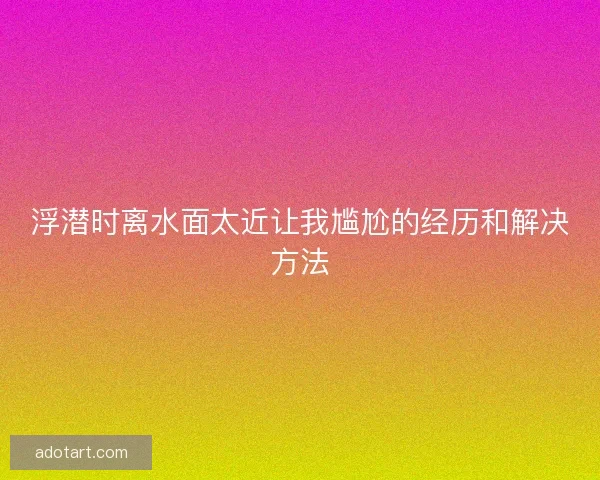 浮潜时离水面太近让我尴尬的经历和解决方法