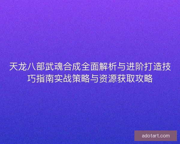 天龙八部武魂合成全面解析与进阶打造技巧指南实战策略与资源获取攻略