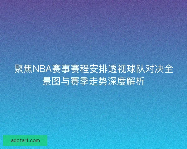 聚焦NBA赛事赛程安排透视球队对决全景图与赛季走势深度解析