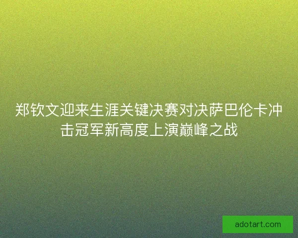 郑钦文迎来生涯关键决赛对决萨巴伦卡冲击冠军新高度上演巅峰之战