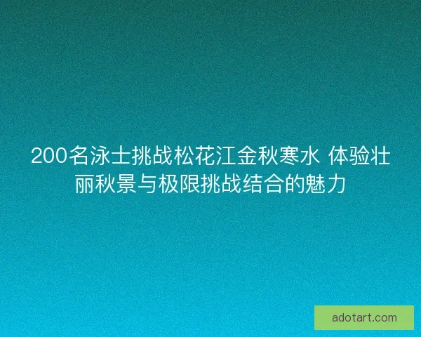 200名泳士挑战松花江金秋寒水 体验壮丽秋景与极限挑战结合的魅力