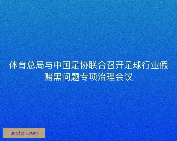 体育总局与中国足协联合召开足球行业假赌黑问题专项治理会议