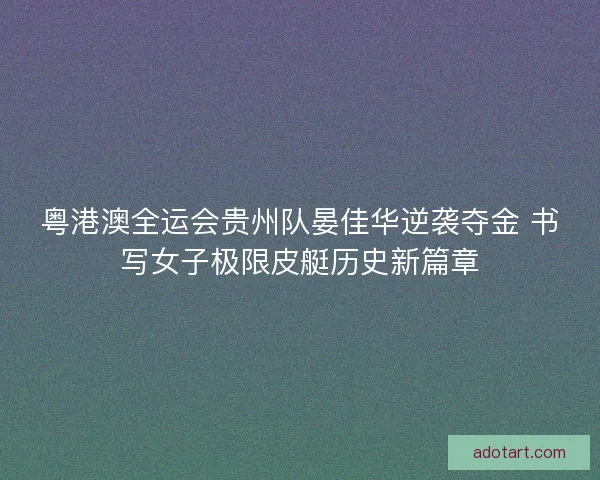粤港澳全运会贵州队晏佳华逆袭夺金 书写女子极限皮艇历史新篇章