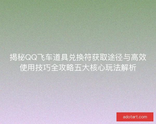 揭秘QQ飞车道具兑换符获取途径与高效使用技巧全攻略五大核心玩法解析