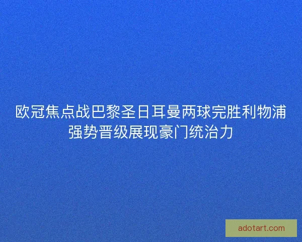 欧冠焦点战巴黎圣日耳曼两球完胜利物浦强势晋级展现豪门统治力