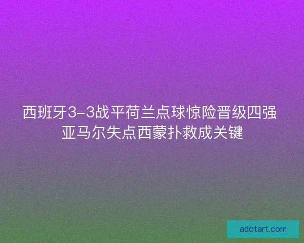 西班牙3-3战平荷兰点球惊险晋级四强 亚马尔失点西蒙扑救成关键