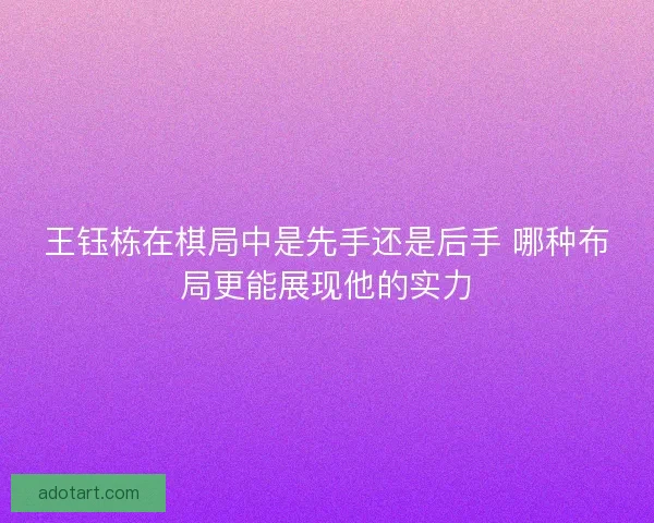 王钰栋在棋局中是先手还是后手 哪种布局更能展现他的实力
