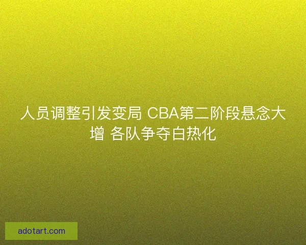 人员调整引发变局 CBA第二阶段悬念大增 各队争夺白热化