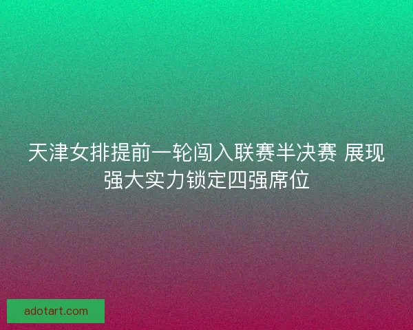 天津女排提前一轮闯入联赛半决赛 展现强大实力锁定四强席位