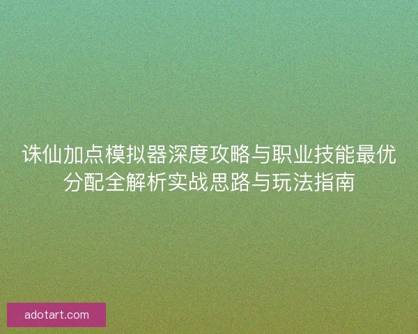 诛仙加点模拟器深度攻略与职业技能最优分配全解析实战思路与玩法指南
