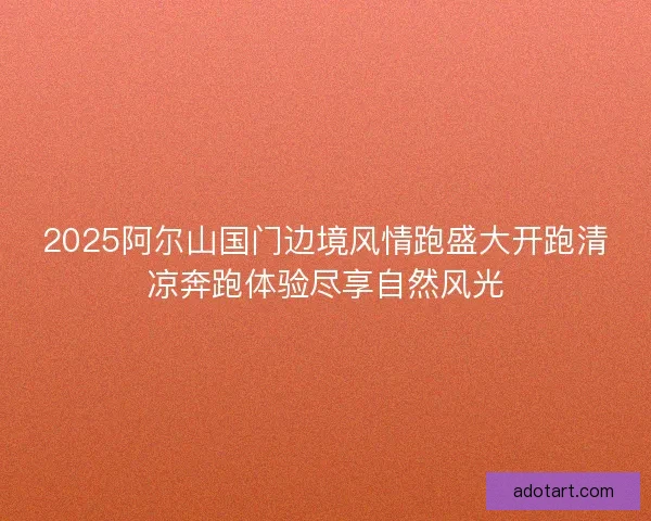 2025阿尔山国门边境风情跑盛大开跑清凉奔跑体验尽享自然风光