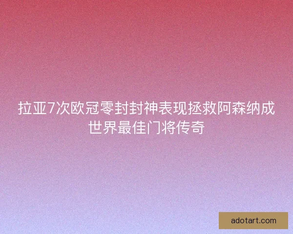 拉亚7次欧冠零封封神表现拯救阿森纳成世界最佳门将传奇