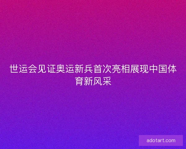 世运会见证奥运新兵首次亮相展现中国体育新风采