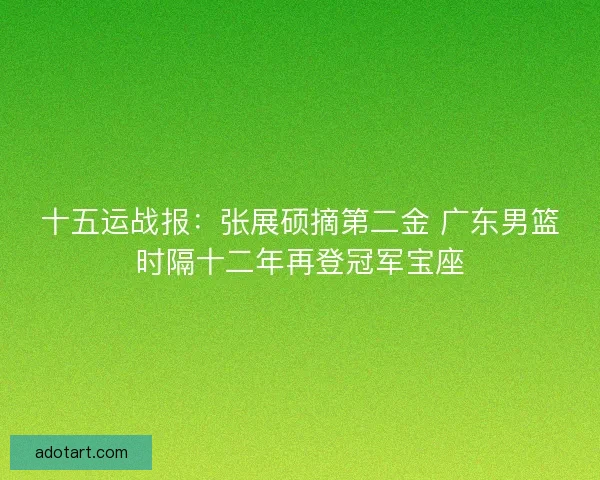 十五运战报：张展硕摘第二金 广东男篮时隔十二年再登冠军宝座