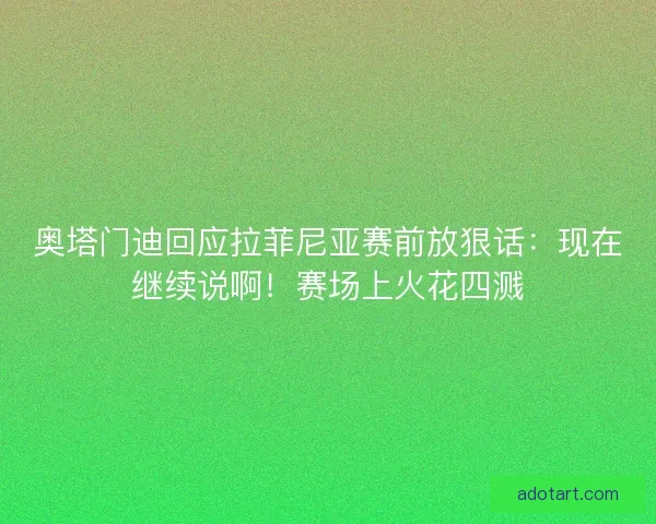 奥塔门迪回应拉菲尼亚赛前放狠话：现在继续说啊！赛场上火花四溅