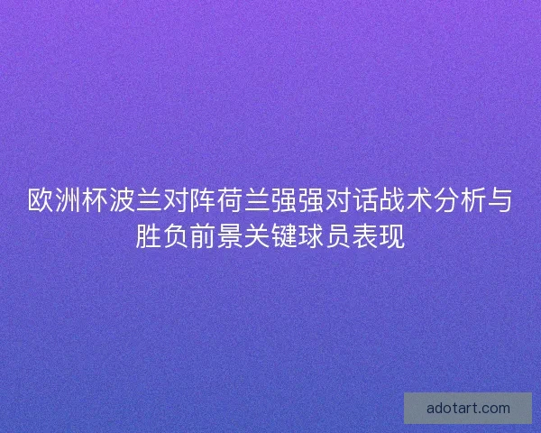欧洲杯波兰对阵荷兰强强对话战术分析与胜负前景关键球员表现
