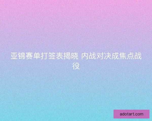 亚锦赛单打签表揭晓 内战对决成焦点战役