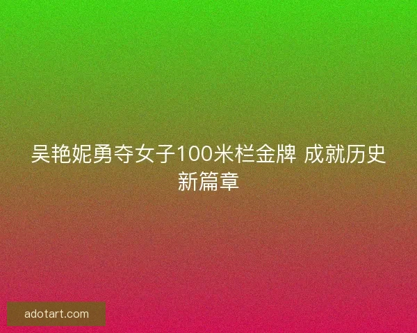 吴艳妮勇夺女子100米栏金牌 成就历史新篇章
