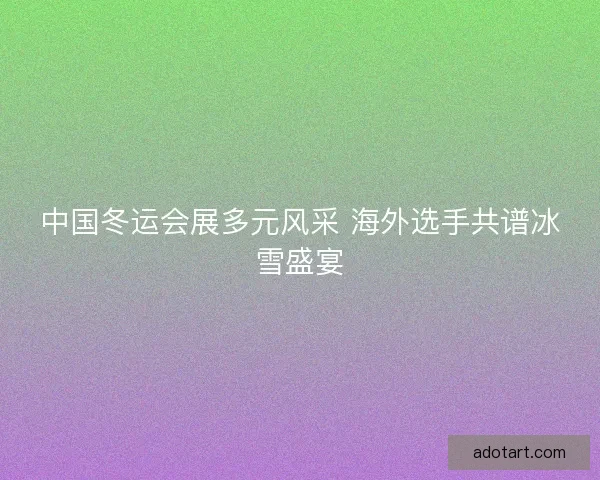中国冬运会展多元风采 海外选手共谱冰雪盛宴