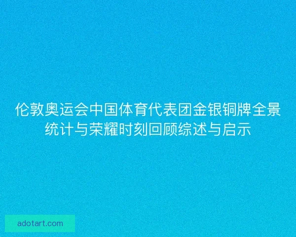 伦敦奥运会中国体育代表团金银铜牌全景统计与荣耀时刻回顾综述与启示