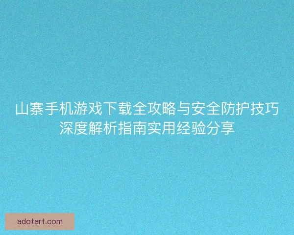 山寨手机游戏下载全攻略与安全防护技巧深度解析指南实用经验分享