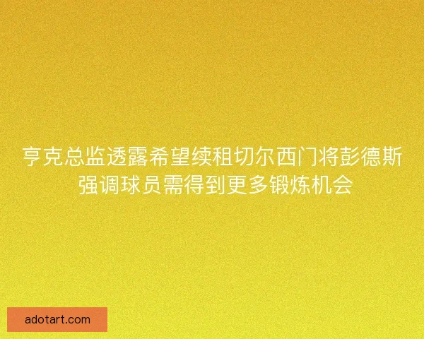 亨克总监透露希望续租切尔西门将彭德斯 强调球员需得到更多锻炼机会