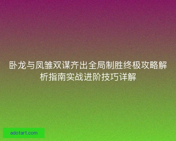 卧龙与凤雏双谋齐出全局制胜终极攻略解析指南实战进阶技巧详解