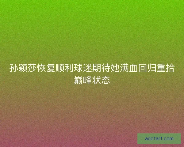孙颖莎恢复顺利球迷期待她满血回归重拾巅峰状态
